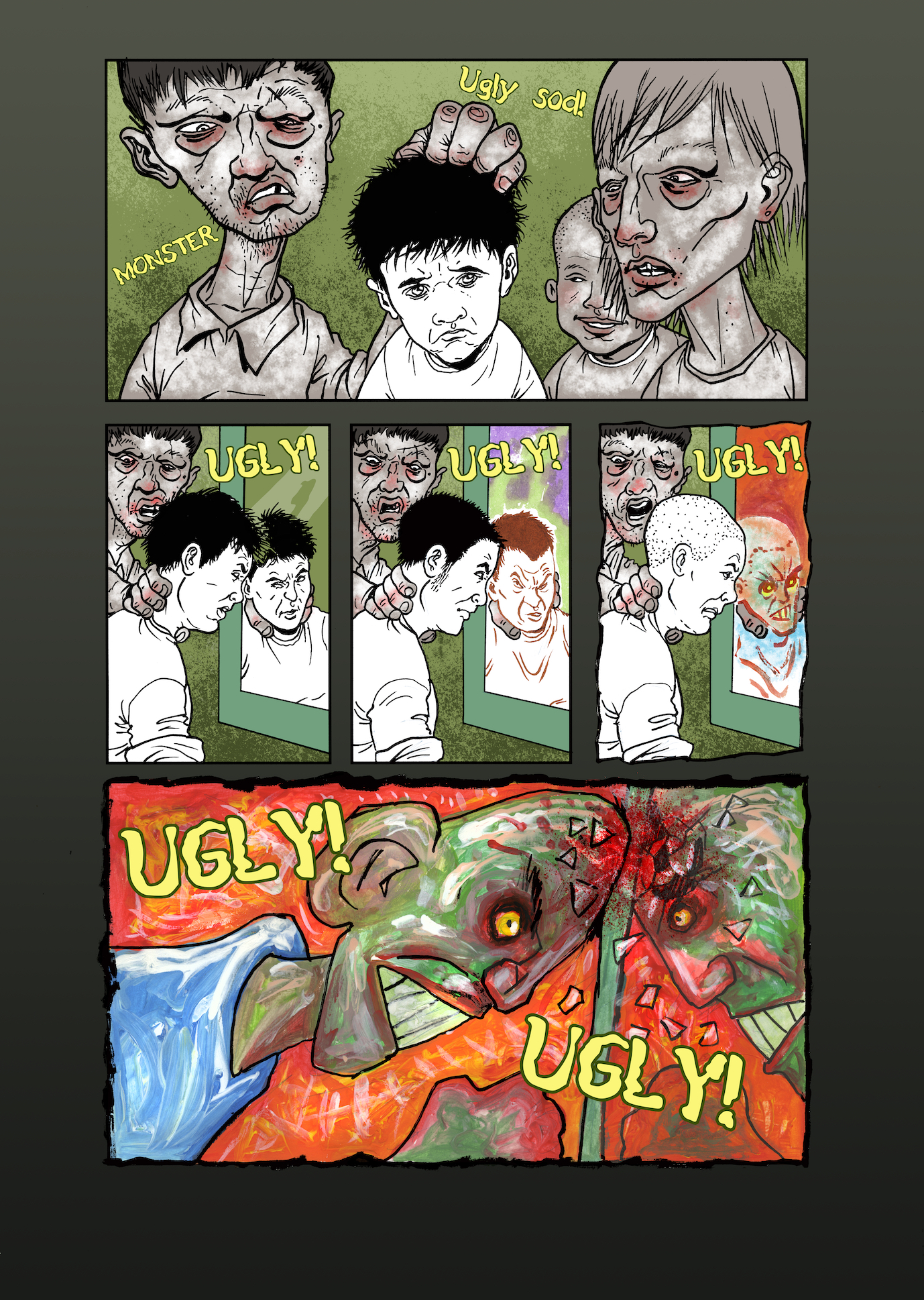 ‘He said I was a Monsta.’We now flash back to his childhood home. ‘My dad would grab me by my hair and call me a Monsta, an ugly sod. He’d grab my neck hard and push my face at the mirror, day after day, shouting ‘Ugly, ugly, ugly. I started to believe it, I watched the image in the mirror turn into a Monsta. I smashed me head into the mirror. He Grunts, Ugly! Ugly!